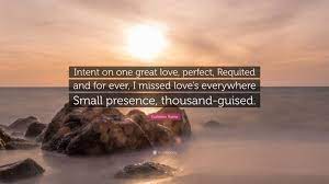Kathleen Raine Quote: “Intent on one great love, perfect, Requited and for  ever, I missed love's