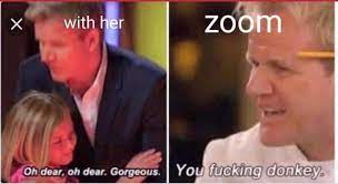 It can be in any format. Gordon Ramsay With Her And On Zoom You Fucking Donkey Meme Keep Meme