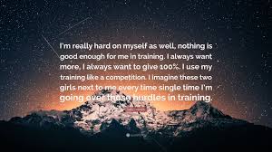 I adore the ml he is amazing it's hard to find one like him but the fl always sexually harasses and assaults him every time there was some sort of but i understand this is the story that the author chooses. Sally Pearson Quote I M Really Hard On Myself As Well Nothing Is Good Enough For Me In Training I Always Want More I Always Want To Give