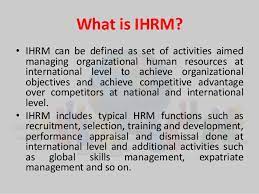 International human resource management has a wider concept and scope of operation and working as compared to domestic human resource these organisations create a culture which has right proportion of flexibility as well as defining culture and boundaries which make them unique and. Ihrm