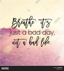 You have to experience sadness to know happiness, and i remind myself that not every day is going to be a good day, that's just the way it is! Quote Breathe Just Image Photo Free Trial Bigstock
