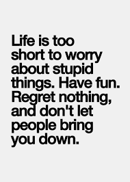 Life Is Too Short To Worry About Stupid Things Have Fun Regret Nothing And Dont Let People Bring You Down Words Quotes Quotes Words