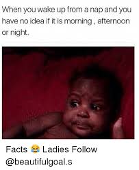 When You Wake Up From A Nap And You Have No Idea If It Is Morning Afternoon Or Night Facts Ladies Follow Meme On Me Me