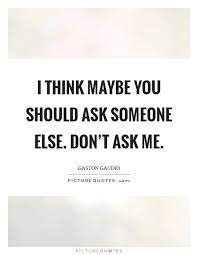 I Think Maybe You Should Ask Someone Else Don T Ask Me Picture Quotes