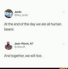 At The End Of The Day We Are All Human Beans And Together We Will Rice We Are All Human Human Bean Inappropriate Jokes
