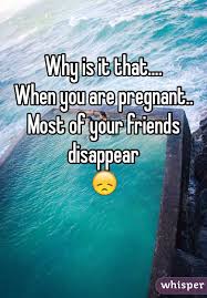 Why Is It That When You Are Pregnant Most Of Your Friends Disappear