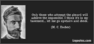 The Art Of The Impossible Mc Escher And Me Only Those Who Attempt The Absurd Will Achieve The Impossible I Think It S In My Basement Let Me Go Upstairs A Inspirational Words Quotes To Live By Quotes