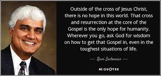 Ravi Zacharias Quote Outside Of The Cross Of Jesus Christ There Is No