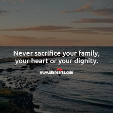 Never Sacrifice Your Family Your Heart Or Your Dignity Idlehearts