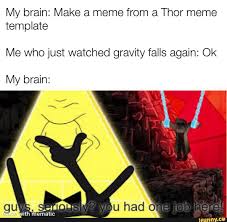 My Brain Make A Meme From A Thor Meme Template Me Who Just Watched Gravity Falls Again Ok Had One My Brain