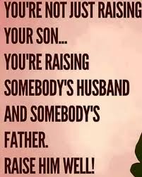 You Re Not Just Raising Your Son You Re Raising Somebody S Husband And Somebody S Father Raise Him Well Mom Quotes Parenting Quotes Inspirational Quotes