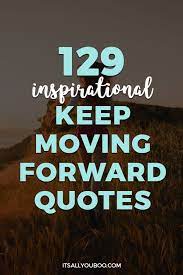 I am able to get up and dust myself off and keep moving forward. 129 Inspirational Keep Moving Forward Quotes