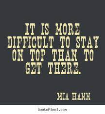 Quotes About Success It Is More Difficult To Stay On Top Than To Get There