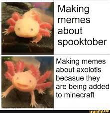 Memes are viral curiosities that spread through hyperlinks and email. I Making Memes About Spooktober Making Memes About Axolotls Becasue They Are Being Added To Minecraft
