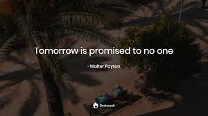 Prioritize today accordingly. — gina greenlee. Tomorrow Is Promised To No One Walter Payton Quotes Pub
