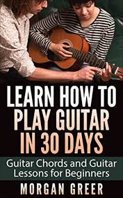 Whether you are a complete beginner or. Learn How To Play Guitar In 30 Days Guitar Chords And Guitar Lessons For Beginners By Morgan Greer