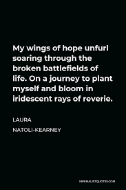 Maybe you would like to learn more about one of these? Laura Natoli Kearney Quote My Wings Of Hope Unfurl Soaring Through The Broken Battlefields Of Life On A Journey To Plant Myself And Bloom In Iridescent Rays Of Reverie