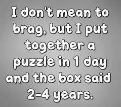 I Don T Mean To Brag But I Put Together A Puzzle In 1 Day And The Box Said 2 4 Years