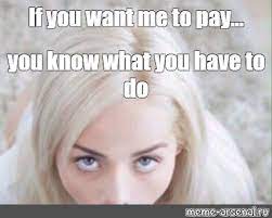 Meme If You Want Me To Pay You Know What You Have To Do All Templates Meme Arsenal Com