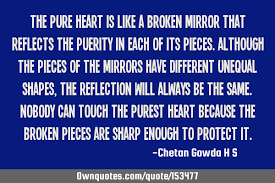 Whoever tells a lie is not pure of heart, and such a person can not cook a clean soup. The Pure Heart Is Like A Broken Mirror That Reflects The Purity Ownquotes Com
