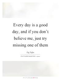Every Day Is A Good Day And If You Don T Believe Me Just Try Picture Quotes