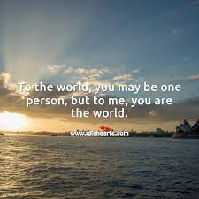 To The World You May Be One Person But To Me You Are The World Idlehearts