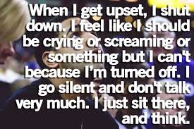 When I Get Upset I Shut Down I Feel Like I Should Be Crying Or Screaming Or Something But I Can T Because I M Turned Off I Go Silent A Quotes Me