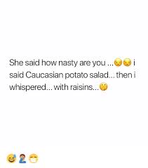 Jul 26, 2019 · 2. She Said How Nasty Are You I Said Caucasian Potato Salad Then I Whispered With Raisins Meme On Me Me