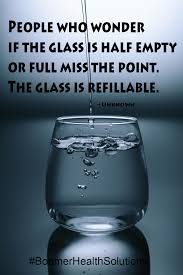  People Who Wonder If The Glass Is Half Empty Or Full Miss The Point The Glass Is Refillable