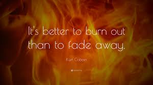 Is it better to burn out than to fade away? Kurt Cobain Quote It S Better To Burn Out Than To Fade Away