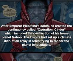 Cinder also plays a major part in the 2015 shattered empire comics, which is where it. After Emperor Palpatine S Death He Created The Contingency Called Operation Cinder Which Included The Destruction Of His Home Planet Naboo The Empire Had Set Up A Climate Disruption Array In Orbit Trying