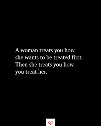 How to treat a woman. A Woman Treats You How She Wants To Be Treated First Treat People Quotes Treat Yourself Quotes Disrespect Quotes