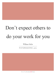 Don T Expect Others To Do Your Work For You Picture Quotes