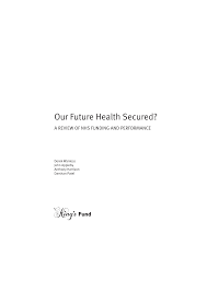 Https Www Kingsfund Org Uk Sites Files Kf Field Field Publication File Our Future Health Secured Review Nhs Funding Performance Full Version Sir Derek Wanless John Appleby Tony Harrison Darshan Patel 11 September 2007 Pdf