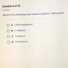 1 mg = (1/1000) g = 0.001 g. Which Of The Following Mass Values Is Equal To 1 000 Grams A 1 000 Megagrams B 1 Milligram C 1 Brainly Com