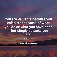 You Are Valuable Because You Exist Not Because Of What You Do Idlehearts