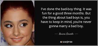 Bad also gets upset when he receives a large donation as his policy is usually $5 or less. Ariana Grande Quote I Ve Done The Bad Boy Thing It Was Fun For A