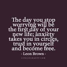 Make the most of yourself by fanning the tiny, inner sparks of possibility into flames of achievement. The Day You Stop Worrying Will Be The First Day Of Your New Life Anxiety Takes You In Circles Trust In Yourself And Become Free