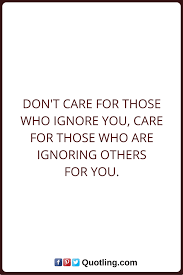 Ignore Quotes Don T Care For Those Who Ignore You Care For Those Who Are Ignoring Others For You Being Ignored Quotes Be Yourself Quotes Words Quotes