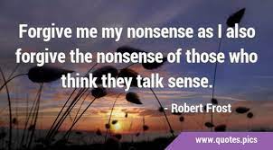 Forgive Me My Nonsense As I Also Forgive The Nonsense Of Those Who Think  They Talk Sense.