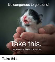 It's dangerous to go alone! It S Dangerous To Go Alone Take This So You Never Forget How To Love Being Alone Meme On Me Me