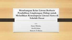Membangun Kelas Literat Berbasis Pendidikan Lingkungan Hidup Untuk Melatihkan Kemampuan Literasi Siswa Di Sekolah Dasar Oleh Slamet Widodo Gio M Johan Ppt Download