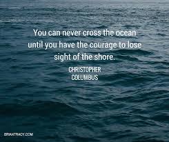 This evenly justifies that if we want to cross the ocean , then we must have the courage to lose sight of the shore.hence , to achieve our gials , we must take the initiative to make first step towards our goal. Brian Tracy On Twitter You Can Never Cross The Ocean Until You Have The Courage To Lose Sight Of The Shore Qotd Christophercolumbus Https T Co Dktnuubkab
