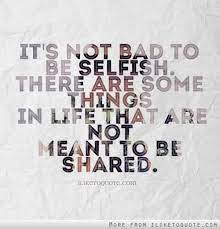 It S Not Bad To Be Selfish There Are Some Things In Life That Are Not Meant To Be Shared Quotes