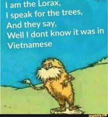 I Am The Lorax I Speak For The Trees The Trees Say Something In Vietnamese I Am The Lorax I Speak For The Trees And They Say Well I Dont Know It Was In Vietnamese Ifunny The Lorax Memes Funny Memes