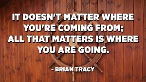 It Doesn T Matter Where You Re Coming From All That Matters Is Where You Are Going Brian Tracy Quotespedia Org