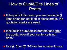 Many students wonder how to quote poems. How To Quote Cite Lines Of Poetry Make The Line Of Poetry Part Of A Sentence Quoted Lines Do Not Stand Alone Use Quotation Marks If Your Quote Crosses Ppt Download