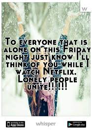 To Everyone That Is Alone On This Friday Night Just Know I Ll Think Of You While I Watch Netflix Lo Friday Quotes Funny Its Friday Quotes Whisper Confessions