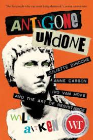 Antigone Undone: Juliette Binoche, Anne Carson, Ivo van Hove, and the Art  of Resistance by Will Aitken, Hardcover