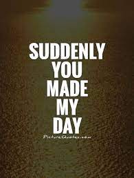 Suddenly You Made My Day Quote 1 Jpg 500 660 You Make Me Smile Quotes Today Quotes Make Me Smile Quotes